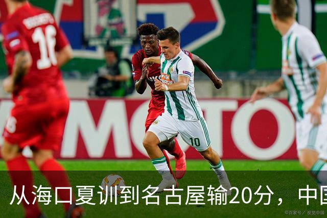 从海口夏训到名古屋输20分，中国男篮这个夏天到底值几分？